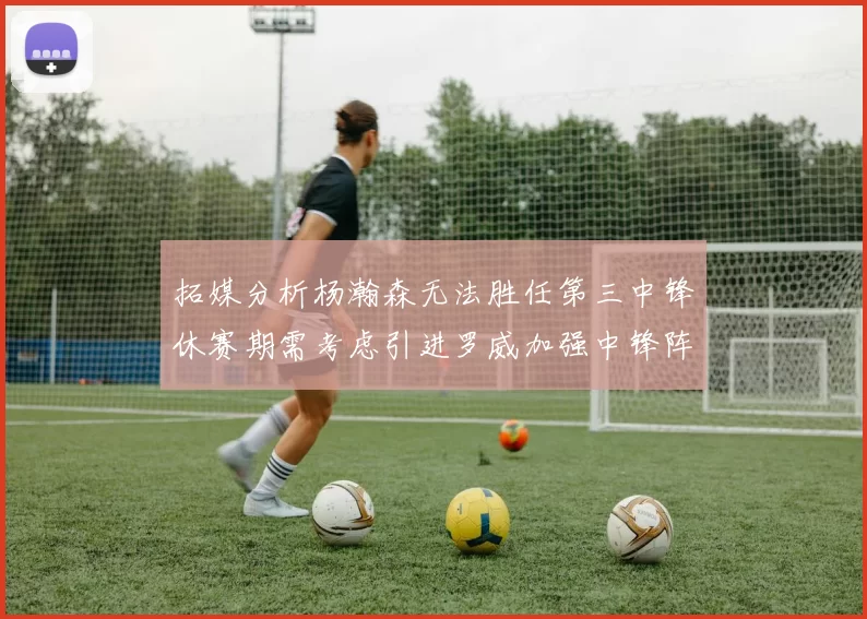 拓媒分析杨瀚森无法胜任第三中锋休赛期需考虑引进罗威加强中锋阵容